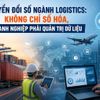 Chuyển đổi số ngành logistics: Không chỉ số hóa, doanh nghiệp phải quản trị dữ liệu